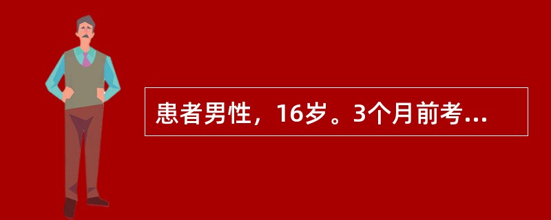 患者男性，16岁。3个月前考上省城重点高中读寄宿（离家较远），高一上学期期中考试