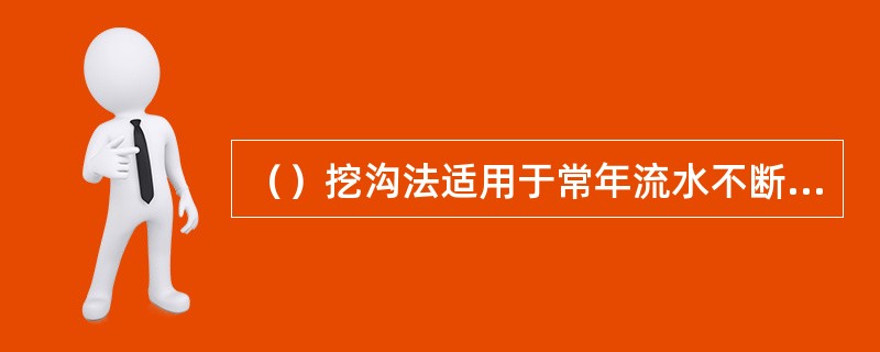 （）挖沟法适用于常年流水不断，水量较大，且能通航的河流。