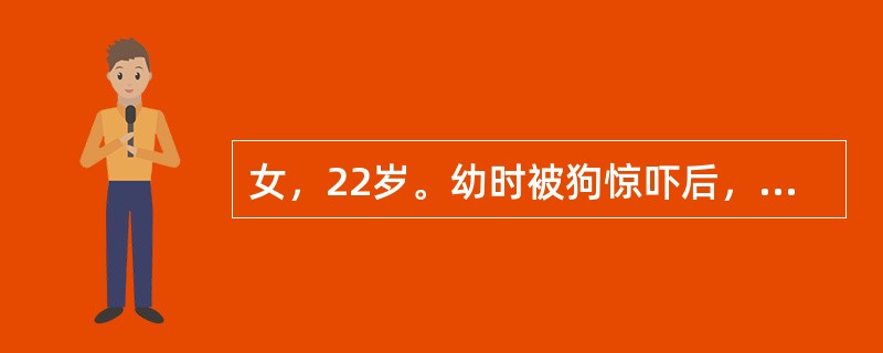 女，22岁。幼时被狗惊吓后，看见狗即胸闷、心慌、全身紧张，远远看见狗即绕道行走，