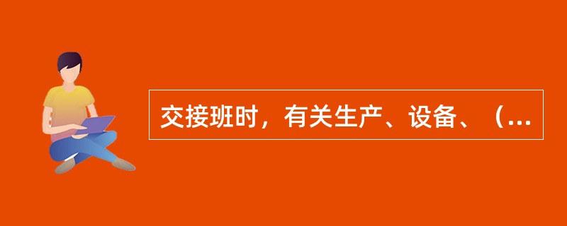 交接班时，有关生产、设备、（）等情况必须交待清楚。