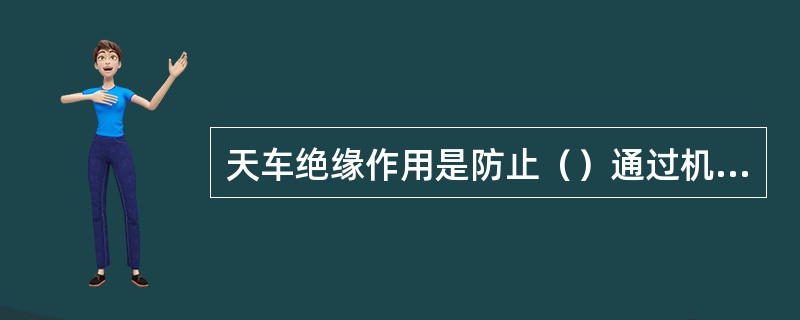 天车绝缘作用是防止（）通过机体对地短路。