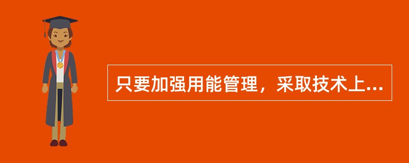 只要加强用能管理，采取技术上可行、经济上合理的措施以达到减少从能源生产到消费各个