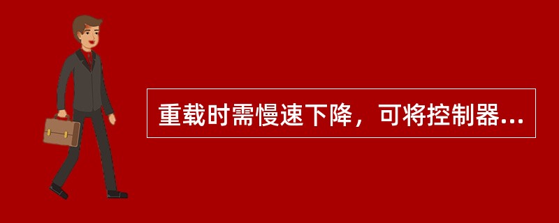 重载时需慢速下降，可将控制器打至（）第一档，使电动机工作在反接制动状态.