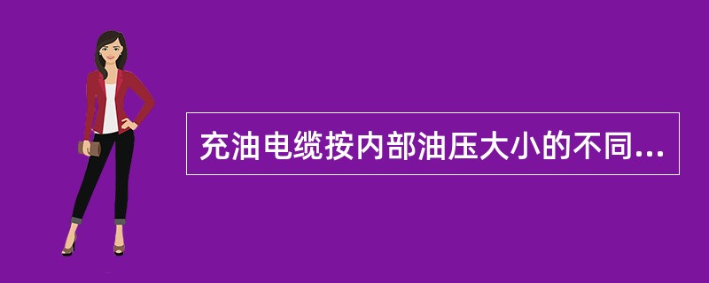 充油电缆按内部油压大小的不同，充油电缆可分为高油压、中油压和低油压三种，其中工作