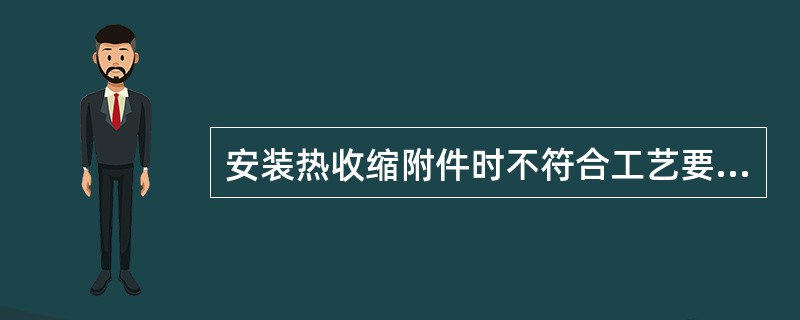 安装热收缩附件时不符合工艺要求的有（）。