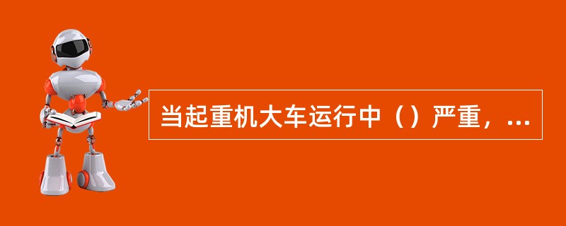 当起重机大车运行中（）严重，并且在轨道接头间隙很大时，轮缘可能爬至轨顶，造成脱轨