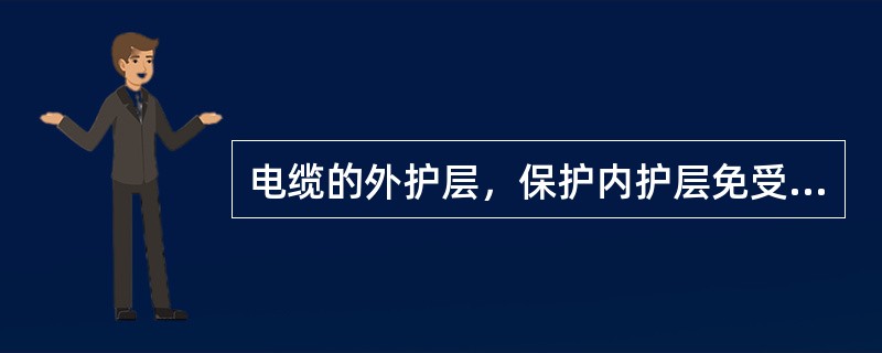 电缆的外护层，保护内护层免受外界的影响和机械损伤，如在运输安装、敷设、运行中保护