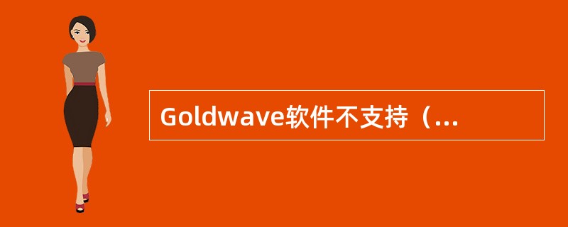 Goldwave软件不支持（）文件格式。