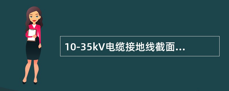 10-35kV电缆接地线截面选择设计无规定时，电缆截面150mm2以上接地线截面