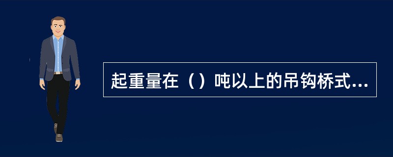 起重量在（）吨以上的吊钩桥式起重机多为两套起升机构，其中起重量较大的称为主起升机