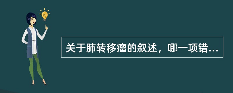 关于肺转移瘤的叙述，哪一项错误（）