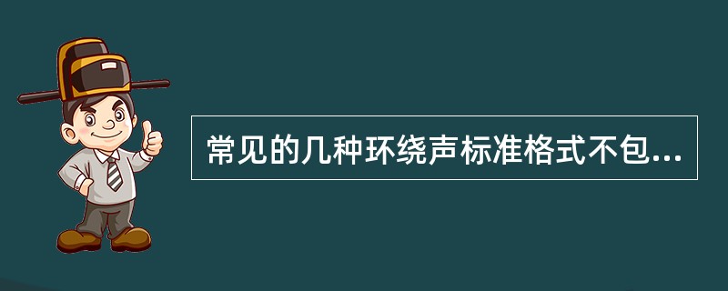 常见的几种环绕声标准格式不包括（）。