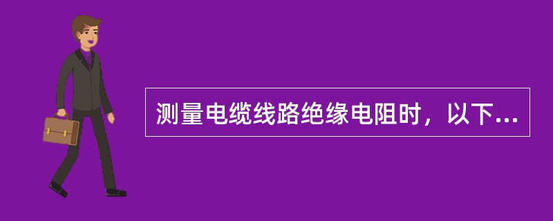 测量电缆线路绝缘电阻时，以下正确的做法是（）。