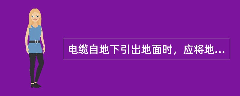 电缆自地下引出地面时，应将地面上2.0m长的一段电缆用金属管加以保护、金属管下端