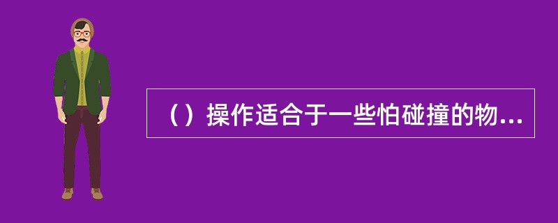 （）操作适合于一些怕碰撞的物体。