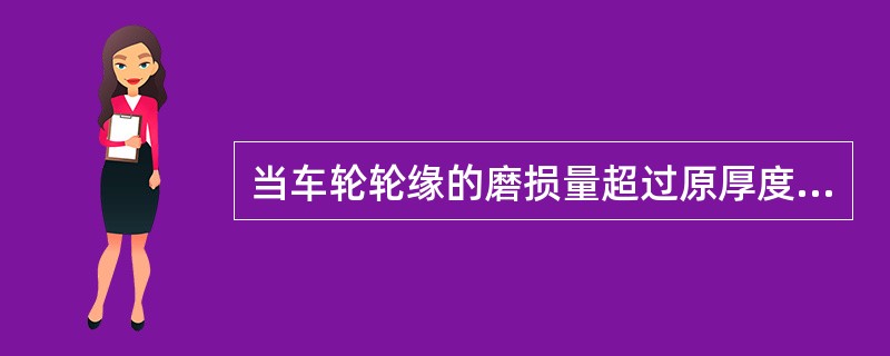 当车轮轮缘的磨损量超过原厚度的50％时，仍可以使用。