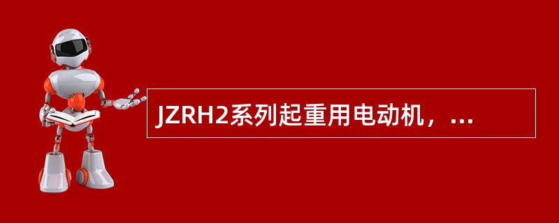 JZRH2系列起重用电动机，H级绝缘，用于工作环境不超过（）的场地，按基准负载持