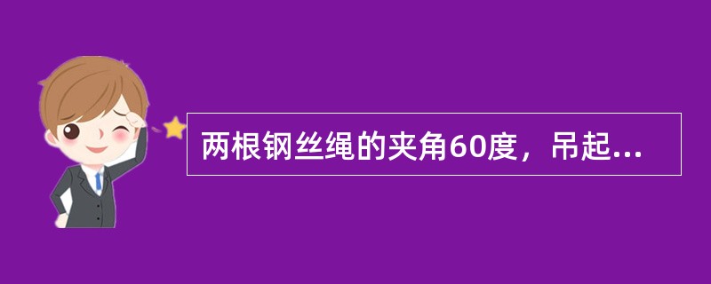 两根钢丝绳的夹角60度，吊起一重10吨的钢材，每一根钢丝绳所承受的拉力为（）吨。