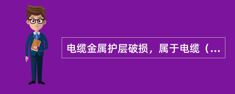 电缆金属护层破损，属于电缆（）。