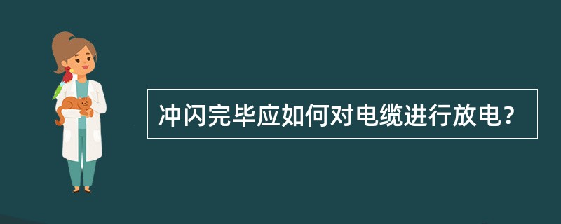 冲闪完毕应如何对电缆进行放电？