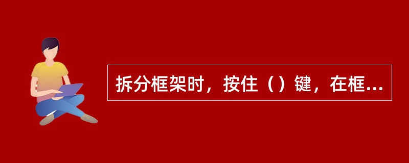 拆分框架时，按住（）键，在框架边缘向下拖动鼠标，可以水平拆分。