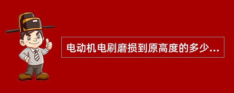 电动机电刷磨损到原高度的多少应更换。（）