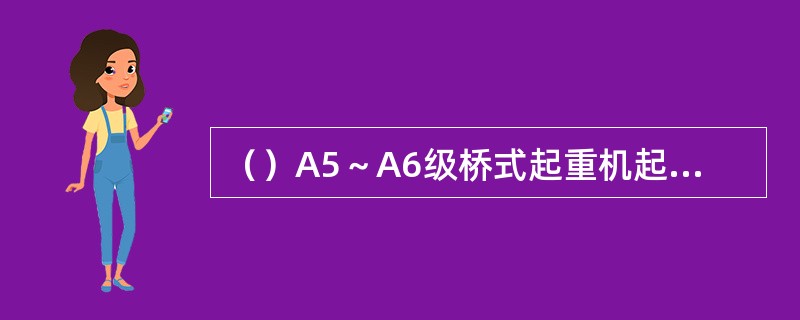 （）A5～A6级桥式起重机起升机构钢丝绳的安全系数是几。