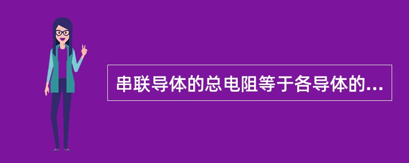 串联导体的总电阻等于各导体的电阻之和。