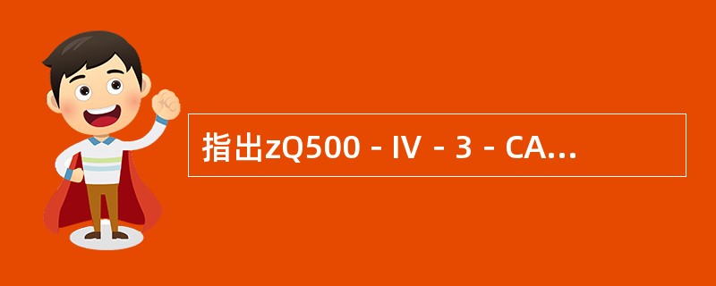 指出zQ500－Ⅳ－3－CA减速器的标记的含义。