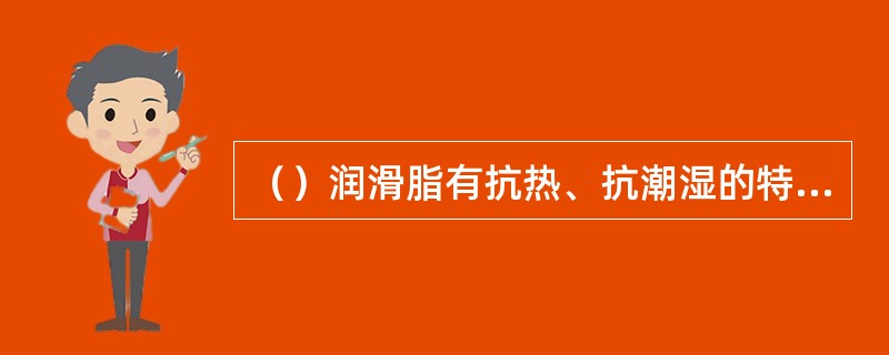 （）润滑脂有抗热、抗潮湿的特性，没有硬化现象，对金属表面有良好的保护作用。