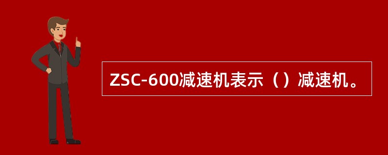 ZSC-600减速机表示（）减速机。