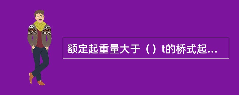 额定起重量大于（）t的桥式起重机必须安装超载限制器。