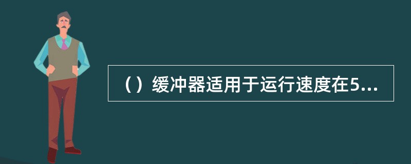 （）缓冲器适用于运行速度在50~120m/min之间的天车，速度再大时不易使用。