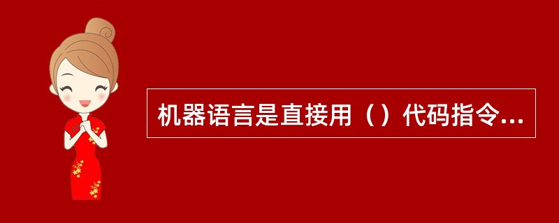 机器语言是直接用（）代码指令表达的计算机语言。