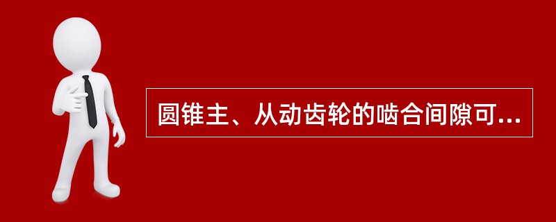 圆锥主、从动齿轮的啮合间隙可用齿轮游标卡尺测量。（）