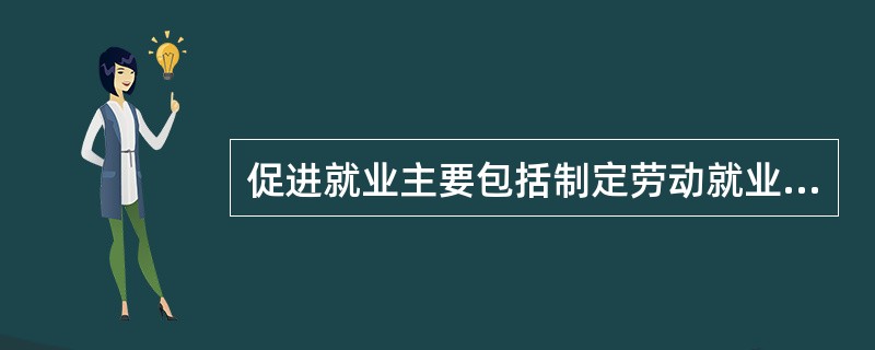 促进就业主要包括制定劳动就业方针、确定劳动就业原则、拓宽劳动就业途径、拟订和实施