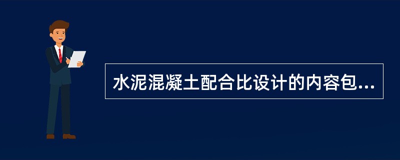 水泥混凝土配合比设计的内容包括（）。