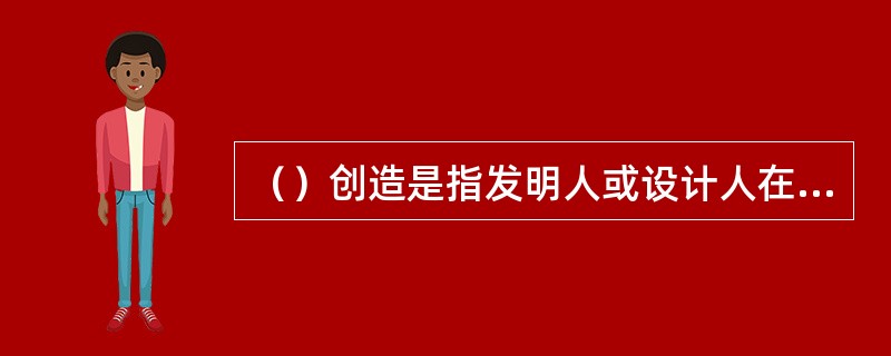 （）创造是指发明人或设计人在执行本单位的任务时或主要是利用本单位的物质条件完成的