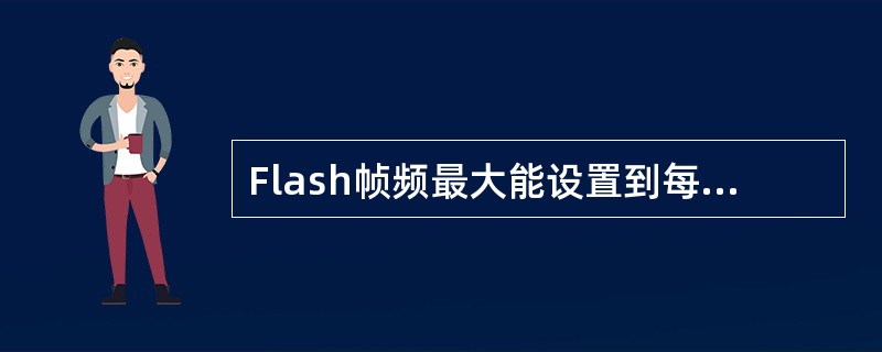 Flash帧频最大能设置到每秒（）帧。