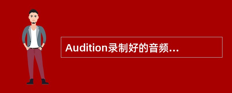 Audition录制好的音频文件可以为多媒体课件作旁白，也可以配上伴奏音乐，声效