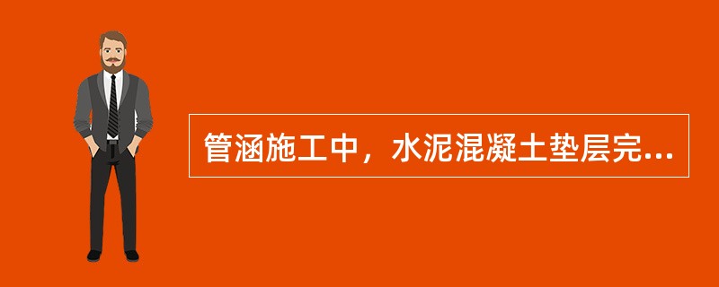 管涵施工中，水泥混凝土垫层完成后，需技术间歇7d，待混凝土达到强度后才可吊装管道