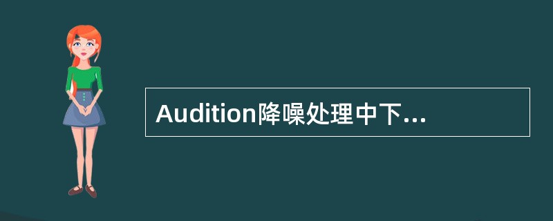 Audition降噪处理中下列哪些说法是不正确的（）。