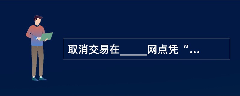 取消交易在_____网点凭“邮政储蓄修改分户账通知单”经综合柜员授权后办理。(三