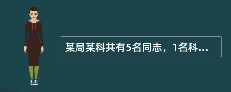 某局某科共有5名同志，1名科长、1名副科长和3名干部，该科因科长在国外考察学习，