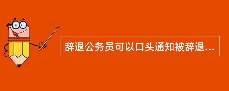 辞退公务员可以口头通知被辞退的公务员。