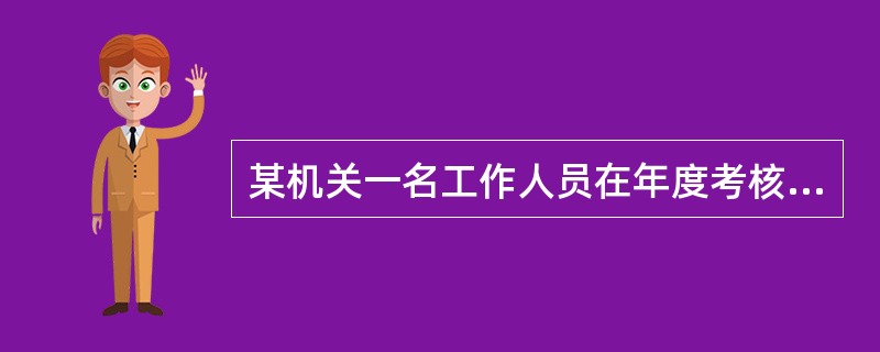 某机关一名工作人员在年度考核中被定为不称职，该工作人员认为机关对其作出的考核结果