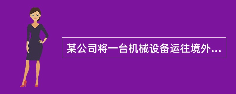 某公司将一台机械设备运往境外修理，出境时向海关报明价值780000元；支付境外修