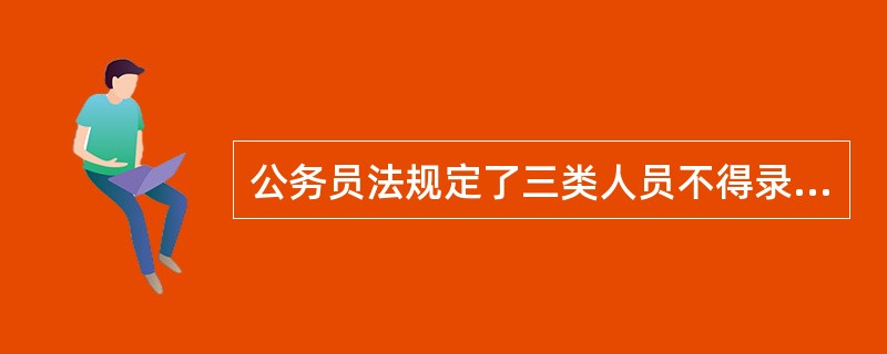 公务员法规定了三类人员不得录用为公务员，请问是哪三类？