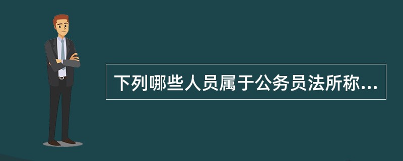 下列哪些人员属于公务员法所称人员（）