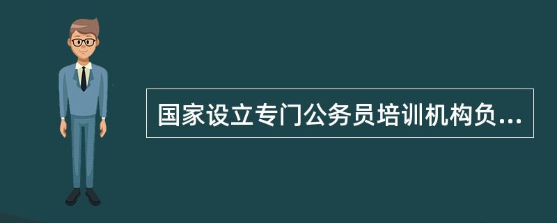 国家设立专门公务员培训机构负责对公务员进行培训，机关根据需要可以委托其他培训机构